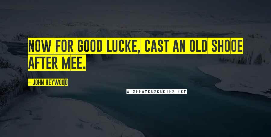 John Heywood Quotes: Now for good lucke, cast an old shooe after mee.