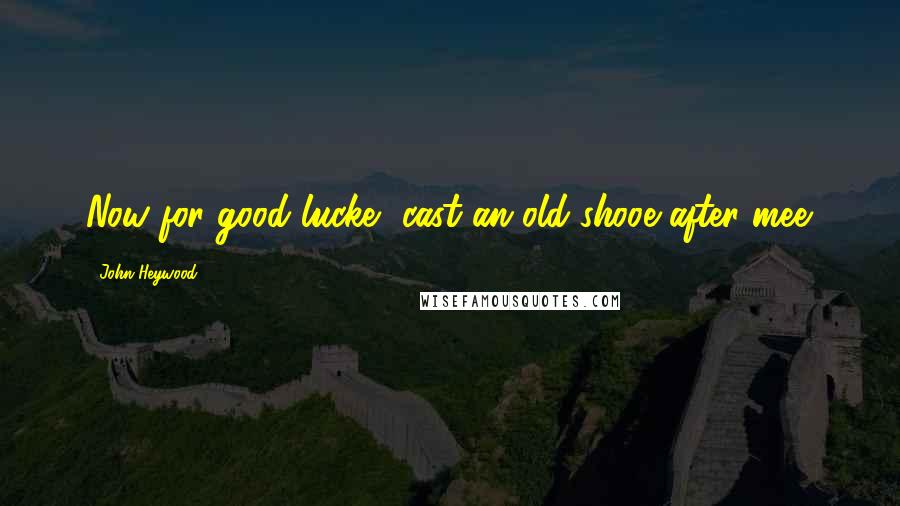 John Heywood Quotes: Now for good lucke, cast an old shooe after mee.
