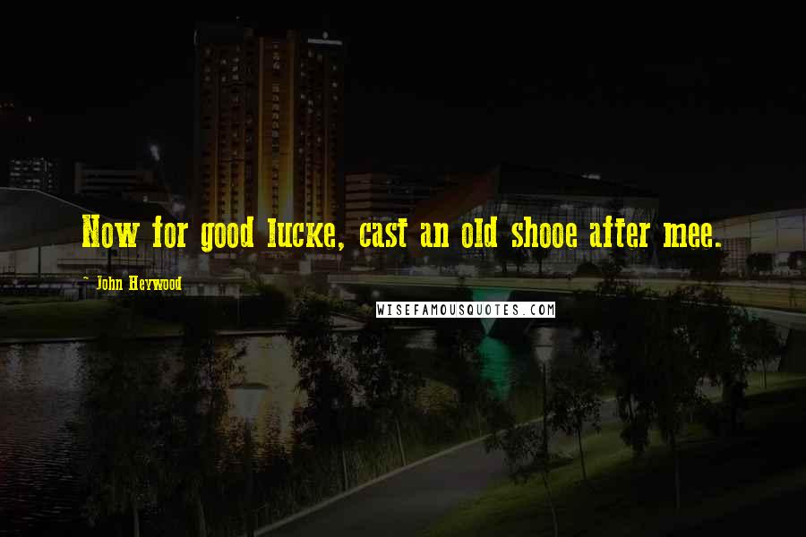 John Heywood Quotes: Now for good lucke, cast an old shooe after mee.