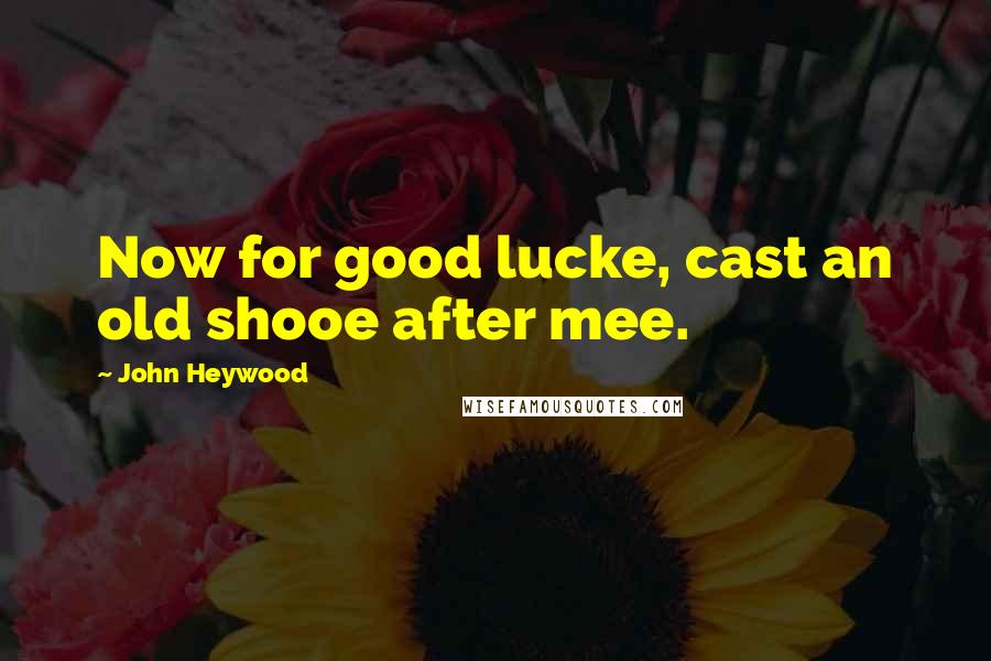 John Heywood Quotes: Now for good lucke, cast an old shooe after mee.