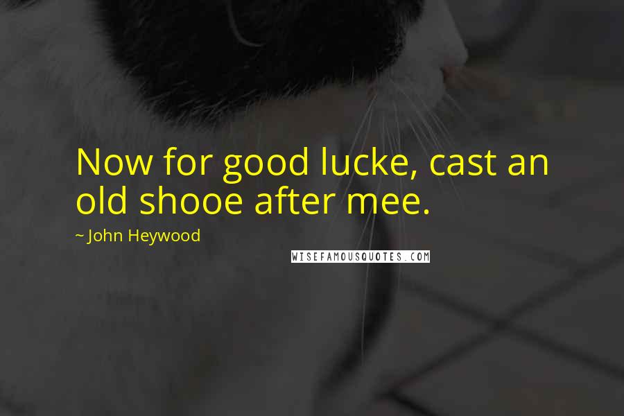 John Heywood Quotes: Now for good lucke, cast an old shooe after mee.