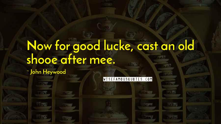 John Heywood Quotes: Now for good lucke, cast an old shooe after mee.