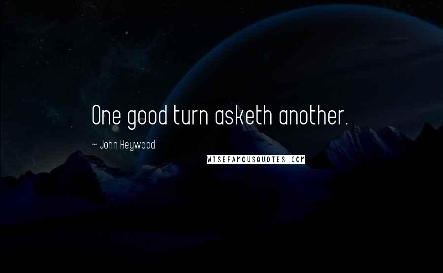 John Heywood Quotes: One good turn asketh another.