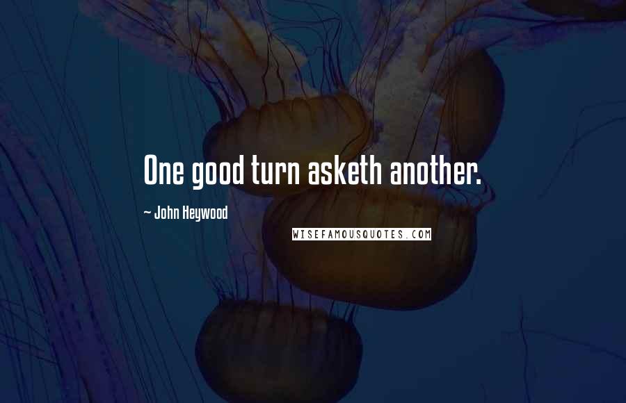 John Heywood Quotes: One good turn asketh another.