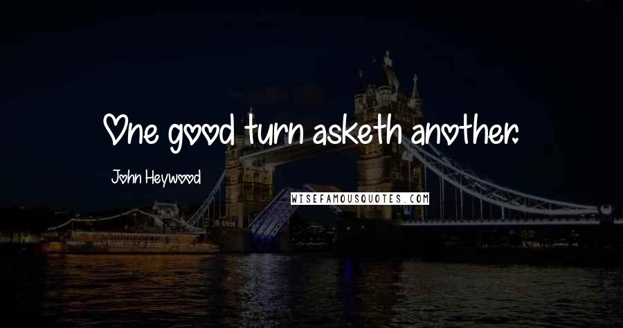 John Heywood Quotes: One good turn asketh another.