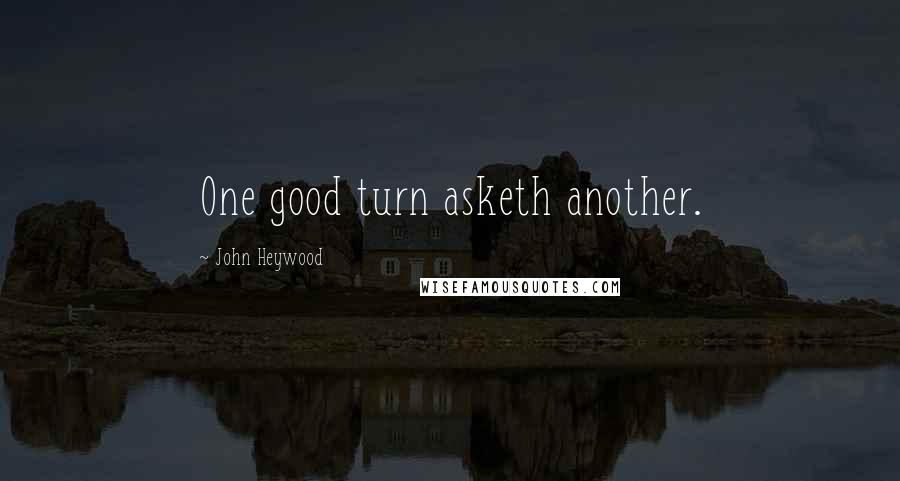 John Heywood Quotes: One good turn asketh another.