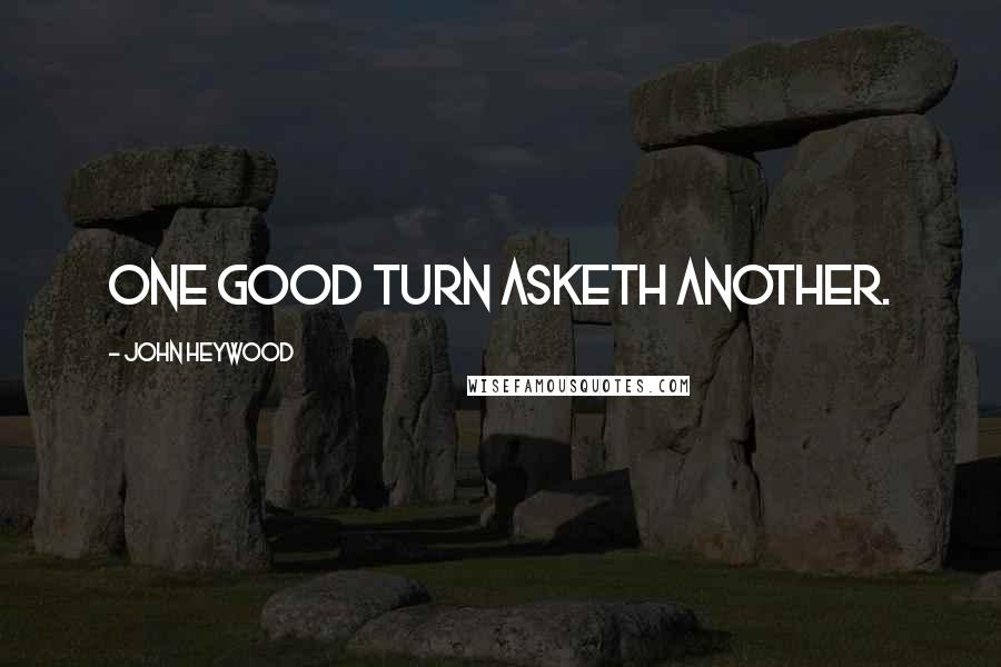 John Heywood Quotes: One good turn asketh another.