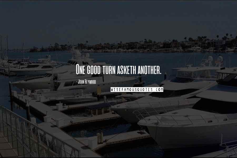 John Heywood Quotes: One good turn asketh another.