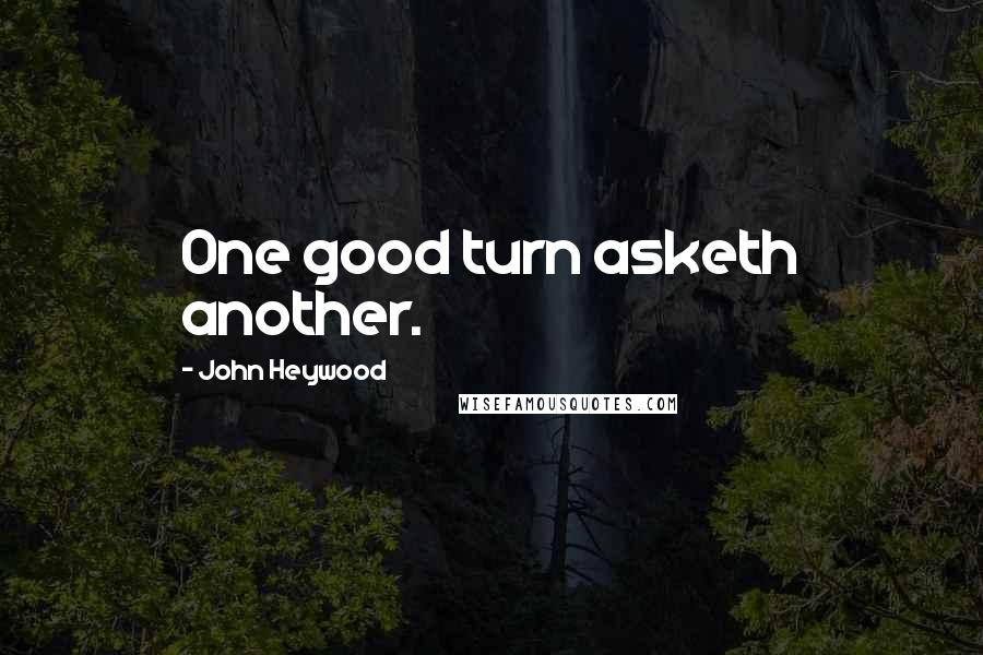 John Heywood Quotes: One good turn asketh another.