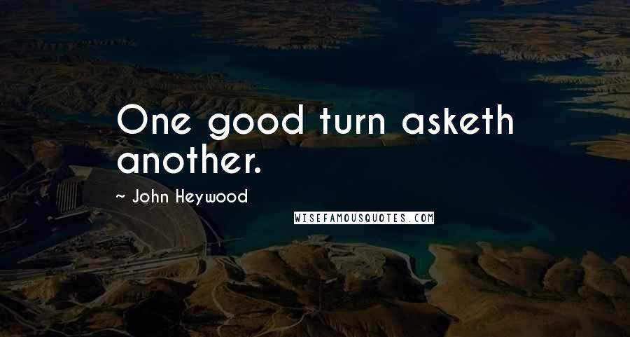 John Heywood Quotes: One good turn asketh another.