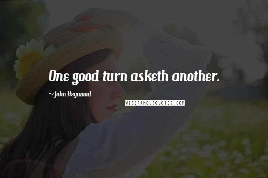 John Heywood Quotes: One good turn asketh another.