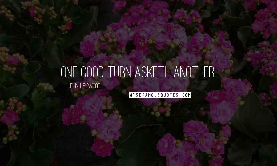 John Heywood Quotes: One good turn asketh another.