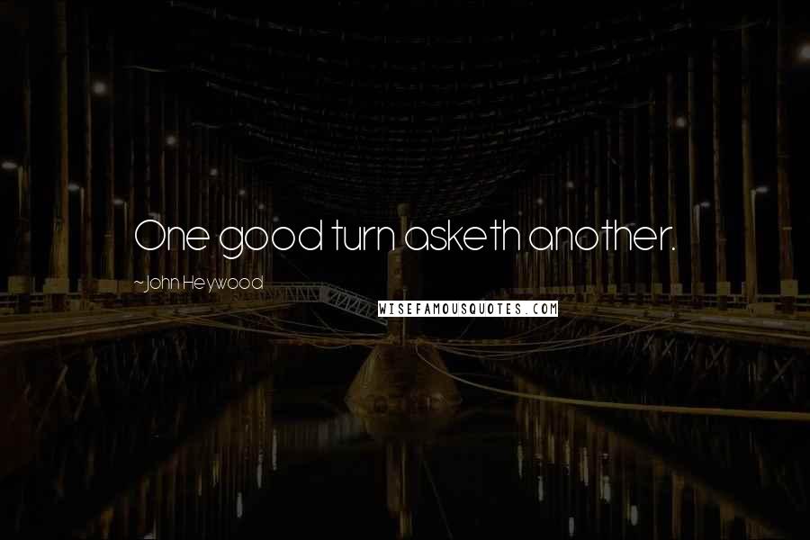 John Heywood Quotes: One good turn asketh another.