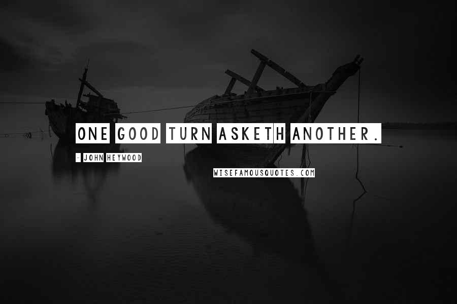 John Heywood Quotes: One good turn asketh another.