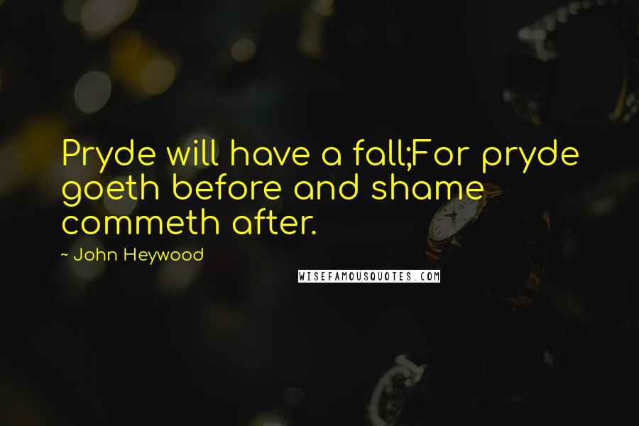 John Heywood Quotes: Pryde will have a fall;For pryde goeth before and shame commeth after.