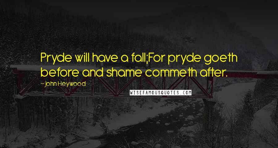 John Heywood Quotes: Pryde will have a fall;For pryde goeth before and shame commeth after.