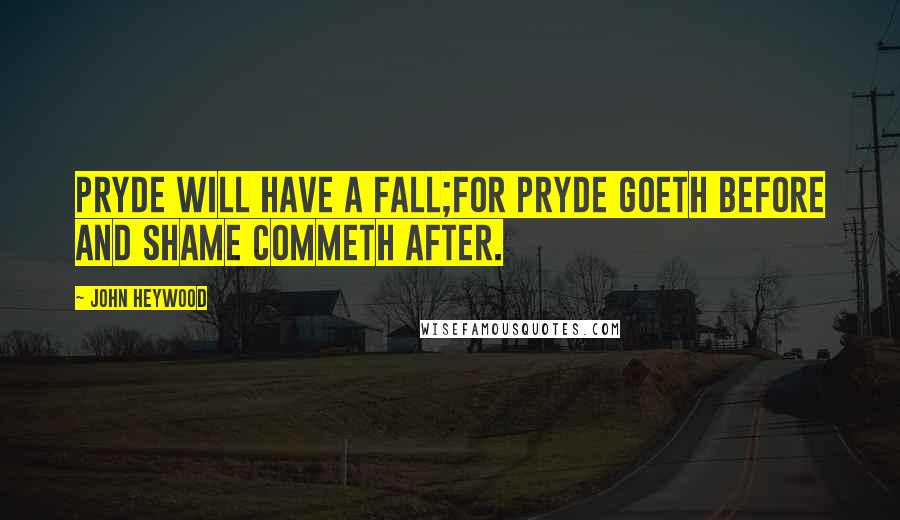 John Heywood Quotes: Pryde will have a fall;For pryde goeth before and shame commeth after.