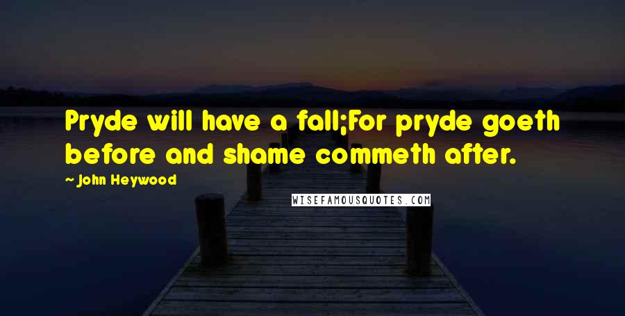 John Heywood Quotes: Pryde will have a fall;For pryde goeth before and shame commeth after.