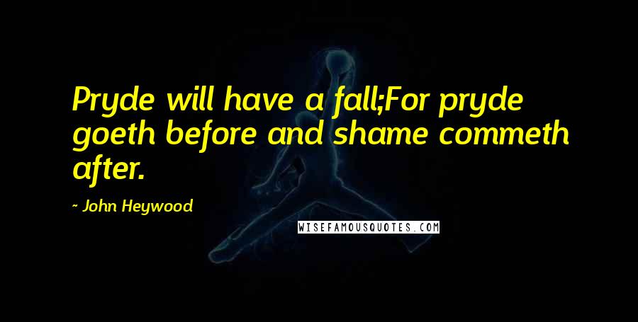 John Heywood Quotes: Pryde will have a fall;For pryde goeth before and shame commeth after.