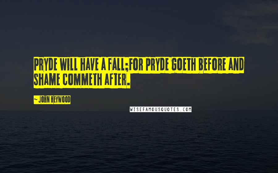 John Heywood Quotes: Pryde will have a fall;For pryde goeth before and shame commeth after.
