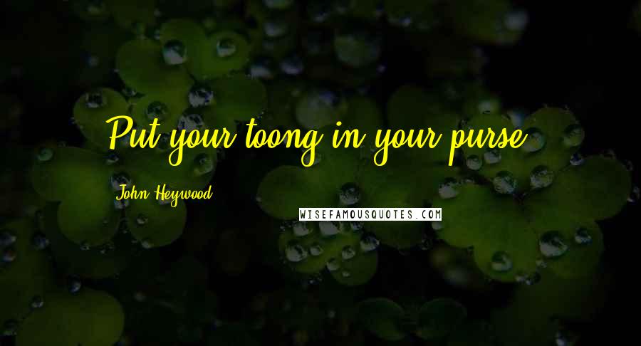 John Heywood Quotes: Put your toong in your purse.