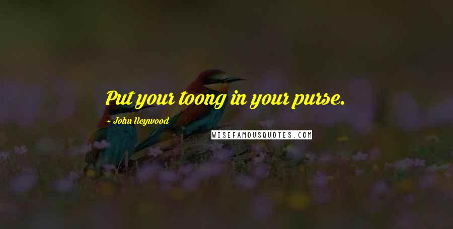John Heywood Quotes: Put your toong in your purse.