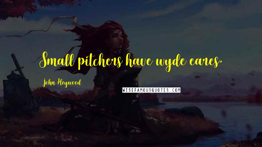 John Heywood Quotes: Small pitchers have wyde eares.