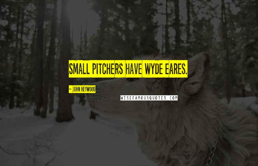 John Heywood Quotes: Small pitchers have wyde eares.