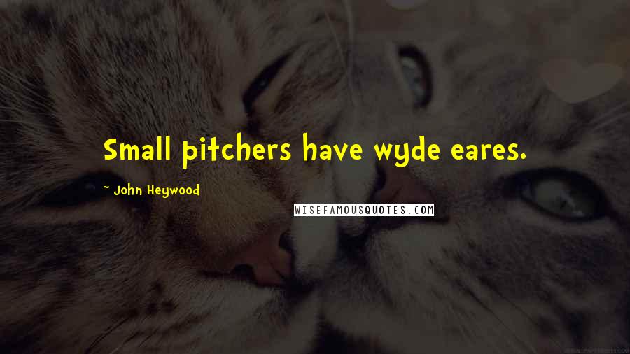 John Heywood Quotes: Small pitchers have wyde eares.