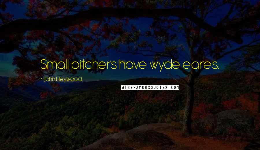 John Heywood Quotes: Small pitchers have wyde eares.