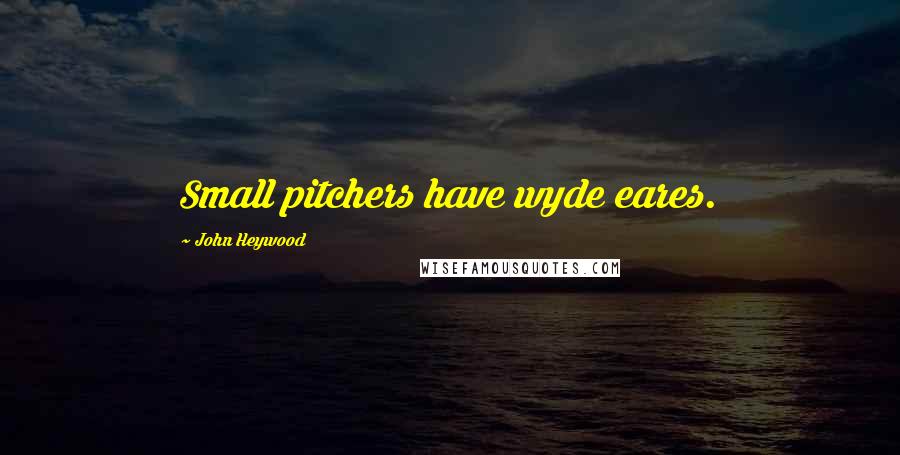 John Heywood Quotes: Small pitchers have wyde eares.