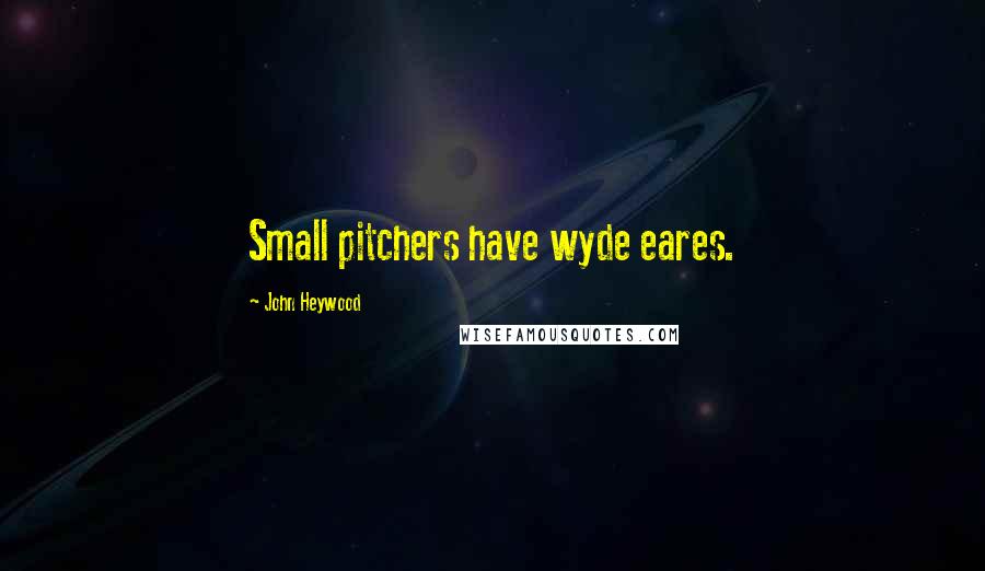 John Heywood Quotes: Small pitchers have wyde eares.