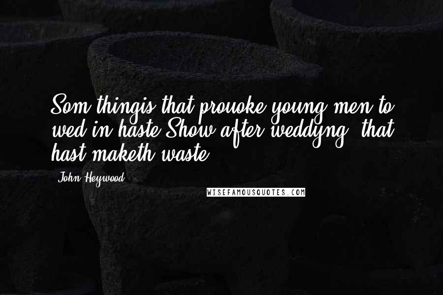 John Heywood Quotes: Som thingis that prouoke young men to wed in haste,Show after weddyng, that hast maketh waste.