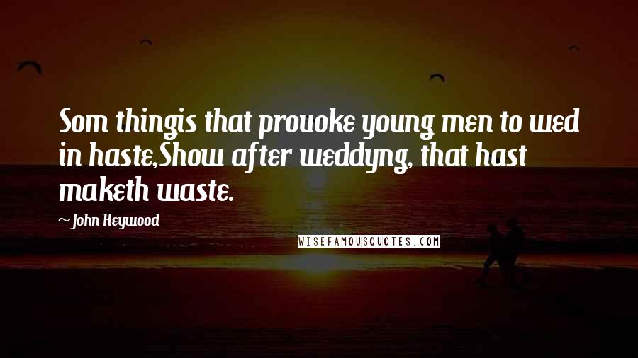 John Heywood Quotes: Som thingis that prouoke young men to wed in haste,Show after weddyng, that hast maketh waste.