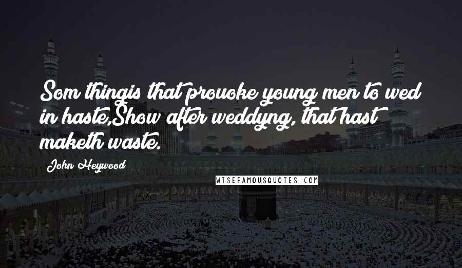 John Heywood Quotes: Som thingis that prouoke young men to wed in haste,Show after weddyng, that hast maketh waste.