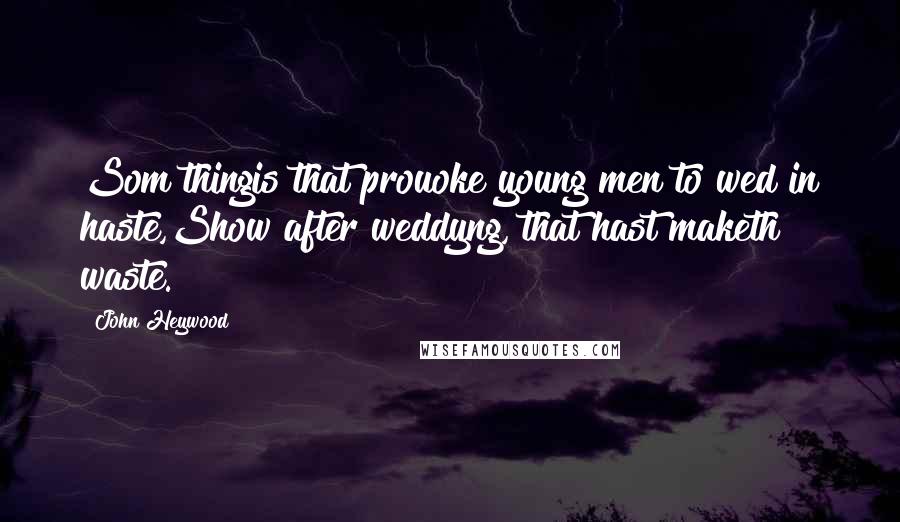 John Heywood Quotes: Som thingis that prouoke young men to wed in haste,Show after weddyng, that hast maketh waste.