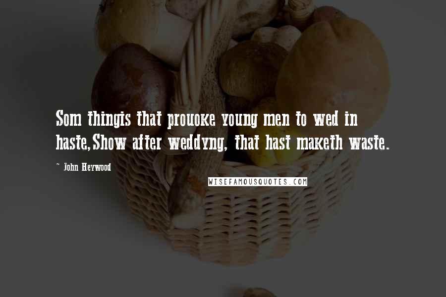 John Heywood Quotes: Som thingis that prouoke young men to wed in haste,Show after weddyng, that hast maketh waste.