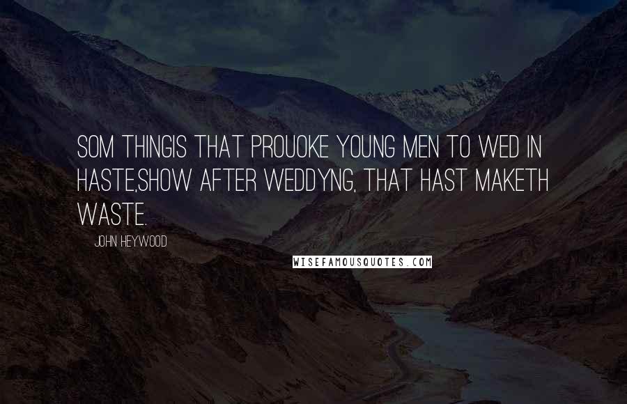 John Heywood Quotes: Som thingis that prouoke young men to wed in haste,Show after weddyng, that hast maketh waste.