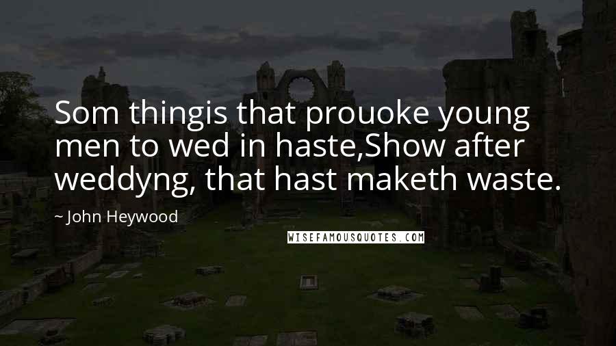 John Heywood Quotes: Som thingis that prouoke young men to wed in haste,Show after weddyng, that hast maketh waste.