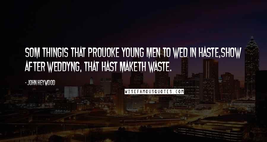 John Heywood Quotes: Som thingis that prouoke young men to wed in haste,Show after weddyng, that hast maketh waste.