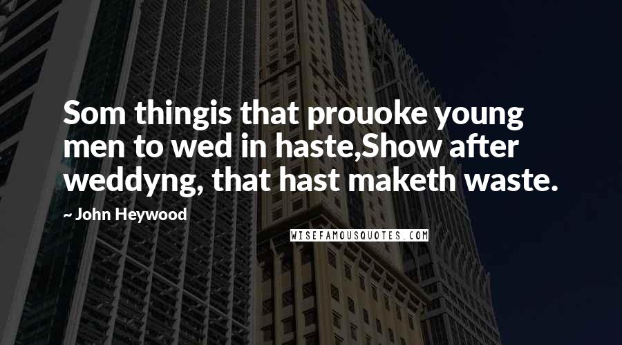 John Heywood Quotes: Som thingis that prouoke young men to wed in haste,Show after weddyng, that hast maketh waste.