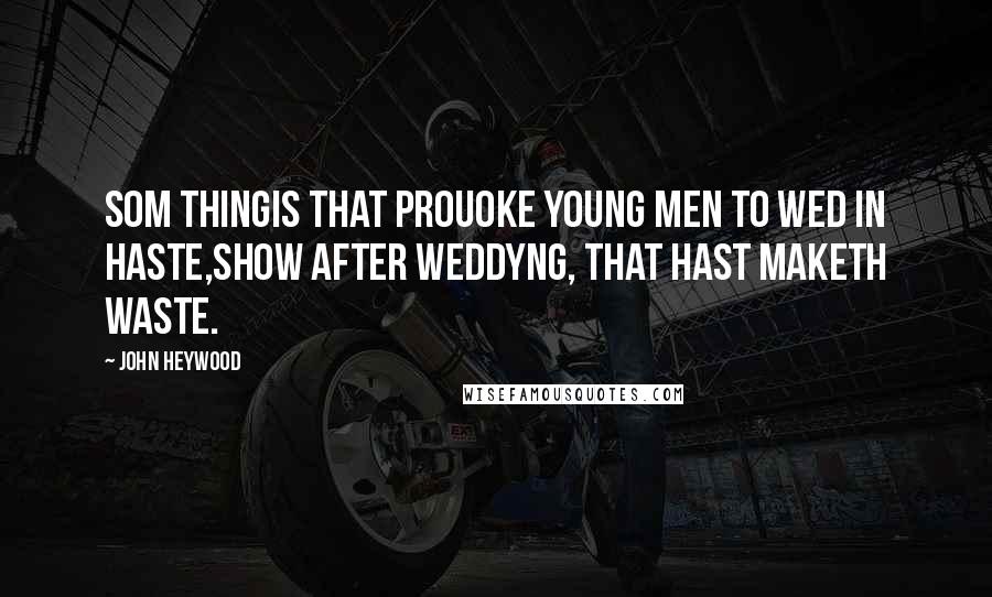 John Heywood Quotes: Som thingis that prouoke young men to wed in haste,Show after weddyng, that hast maketh waste.