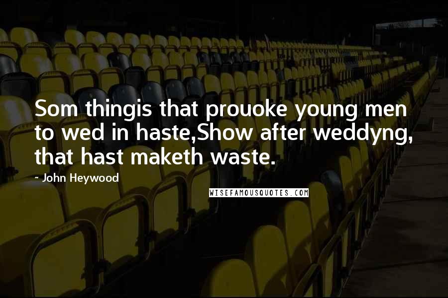 John Heywood Quotes: Som thingis that prouoke young men to wed in haste,Show after weddyng, that hast maketh waste.