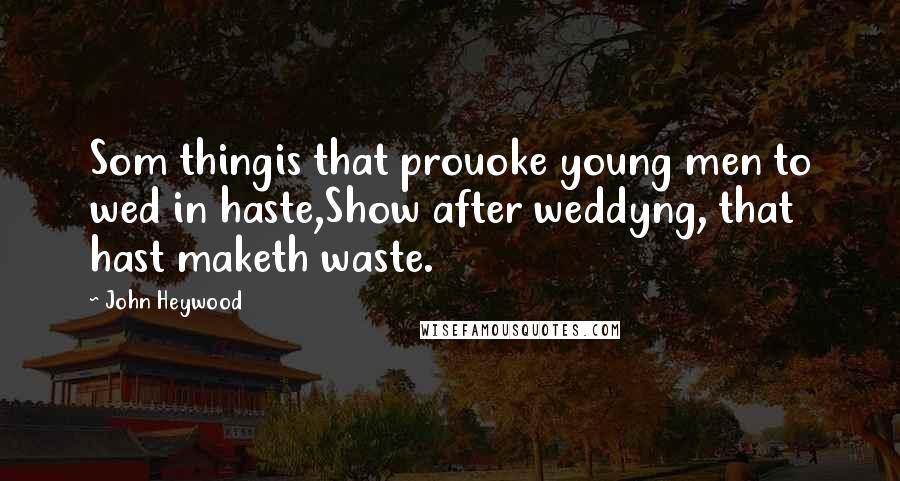 John Heywood Quotes: Som thingis that prouoke young men to wed in haste,Show after weddyng, that hast maketh waste.