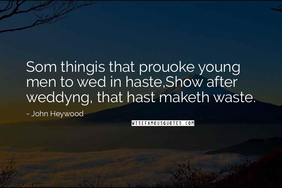 John Heywood Quotes: Som thingis that prouoke young men to wed in haste,Show after weddyng, that hast maketh waste.