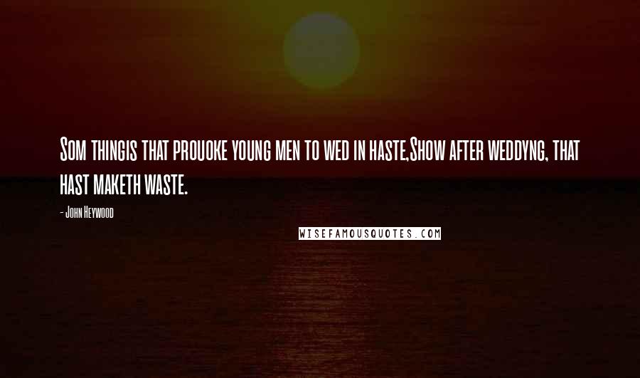 John Heywood Quotes: Som thingis that prouoke young men to wed in haste,Show after weddyng, that hast maketh waste.