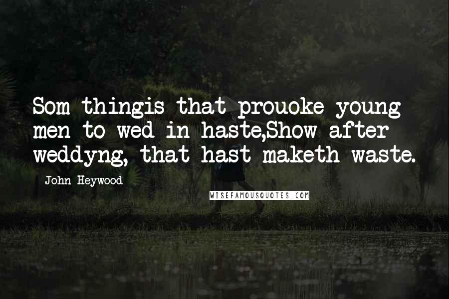 John Heywood Quotes: Som thingis that prouoke young men to wed in haste,Show after weddyng, that hast maketh waste.