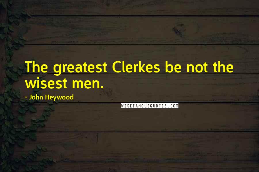 John Heywood Quotes: The greatest Clerkes be not the wisest men.