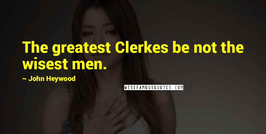 John Heywood Quotes: The greatest Clerkes be not the wisest men.