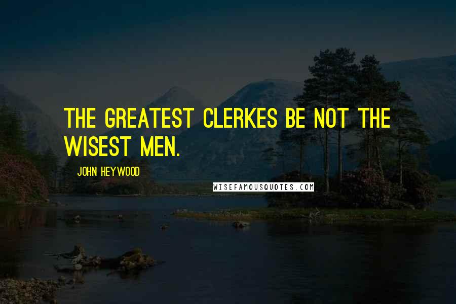 John Heywood Quotes: The greatest Clerkes be not the wisest men.